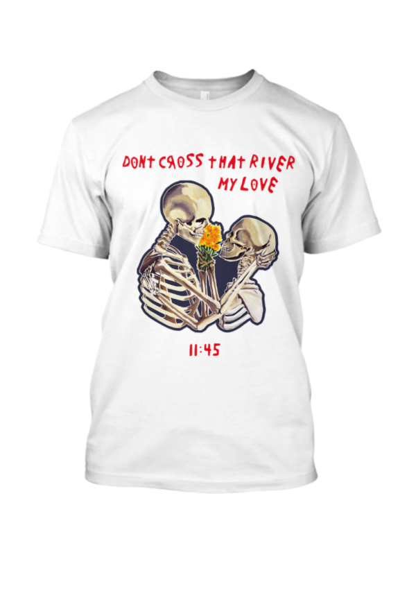 Don't Cross That River My Love T Shirt